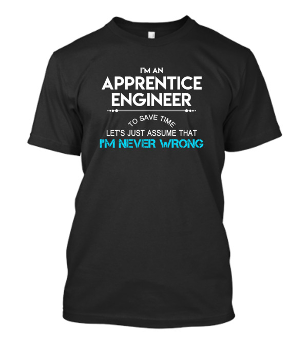 I'm An Apprentice Engineer To Save Time Let's Just Assume That I'm Never Wrong T-Shirt