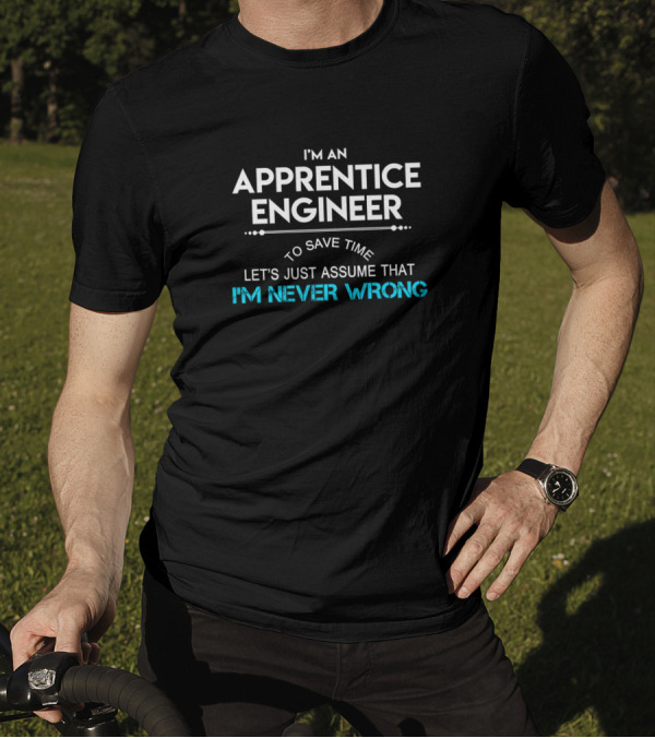 I'm An Apprentice Engineer To Save Time Let's Just Assume That I'm Never Wrong T-Shirt