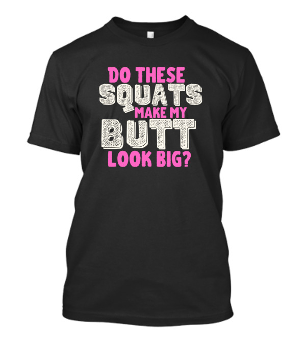 Do These Squats Make My Butt Look Big T-Shirt