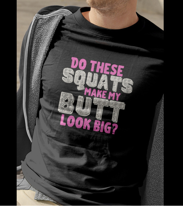Do These Squats Make My Butt Look Big T-Shirt