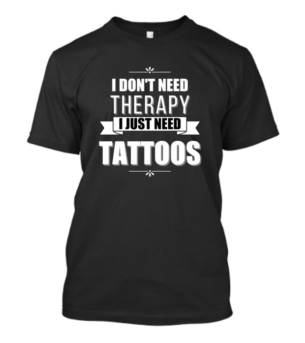 I Don't Need Therapy I Just Need Tattoos T-Shirt