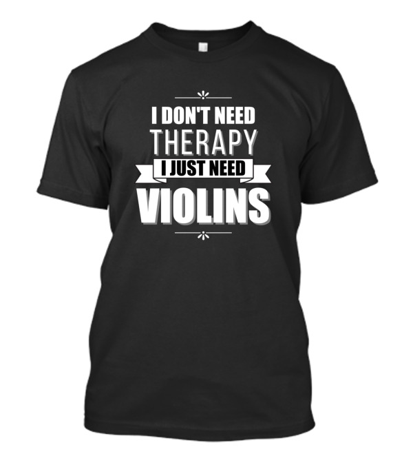 I Don't Need Therapy I Just Need Violins T-Shirt