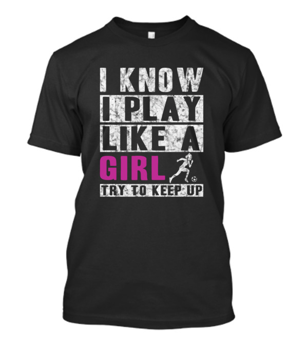 I Know I Play Like A Girl Soccer Try To Keep Up Athlete Motif T-Shirt