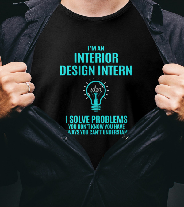 I'm An Interior Design Intern I Solve Problems You Don't Know You Have In Ways You Can't Understand T-Shirt