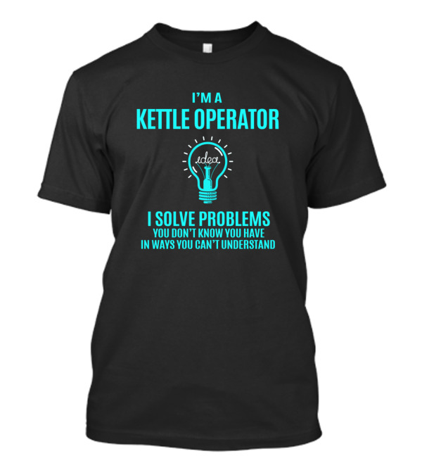 I'm A Kettle Operator I Solve Problems You Don't Know You Have In Ways You Can't Understand Light Bulb Idea T-Shirt
