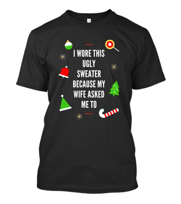 I Wore This Ugly Sweater Because My Wife Asked Me To Christmas Humor T-Shirt