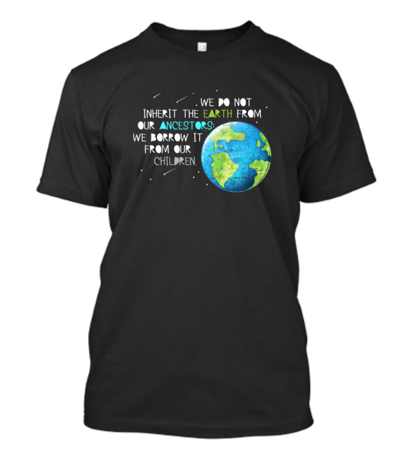 We Do Not Inherit The Earth From Our Ancestors We Borrow It From Our Children T-Shirt