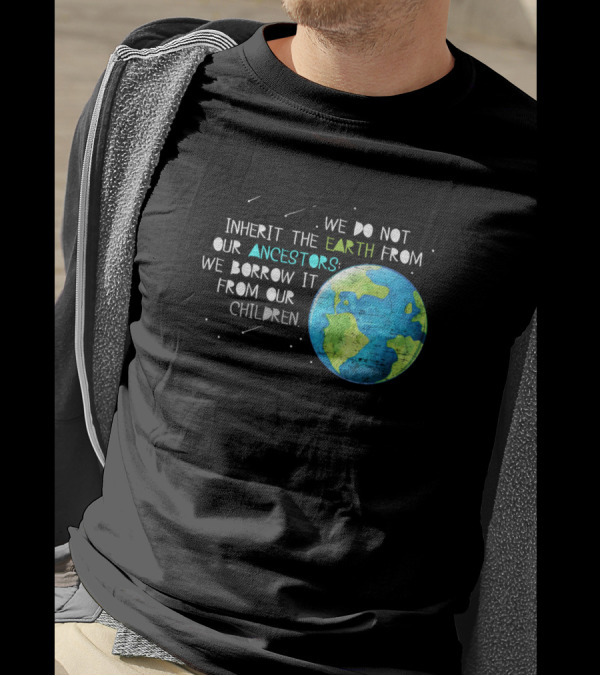 We Do Not Inherit The Earth From Our Ancestors We Borrow It From Our Children T-Shirt