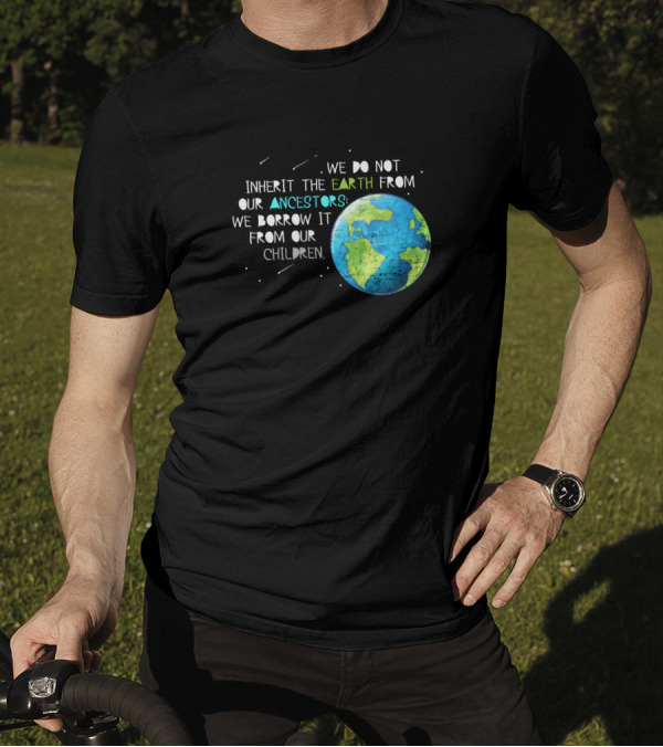 We Do Not Inherit The Earth From Our Ancestors We Borrow It From Our Children T-Shirt