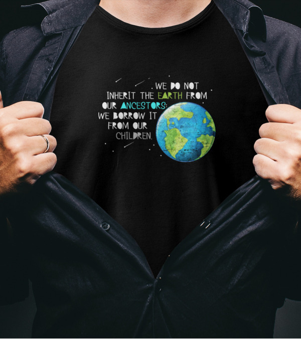 We Do Not Inherit The Earth From Our Ancestors We Borrow It From Our Children T-Shirt