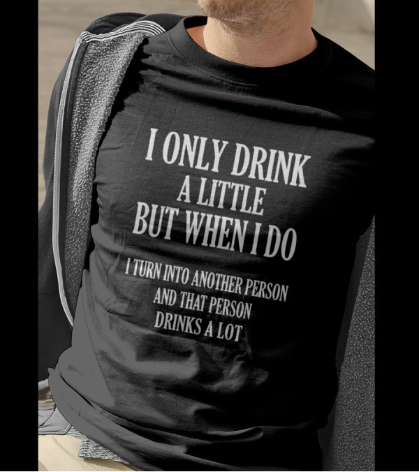 I Only Drink A Little But When I Do I Turn Into Another Person And That Person Drinks A Lot T-Shirt