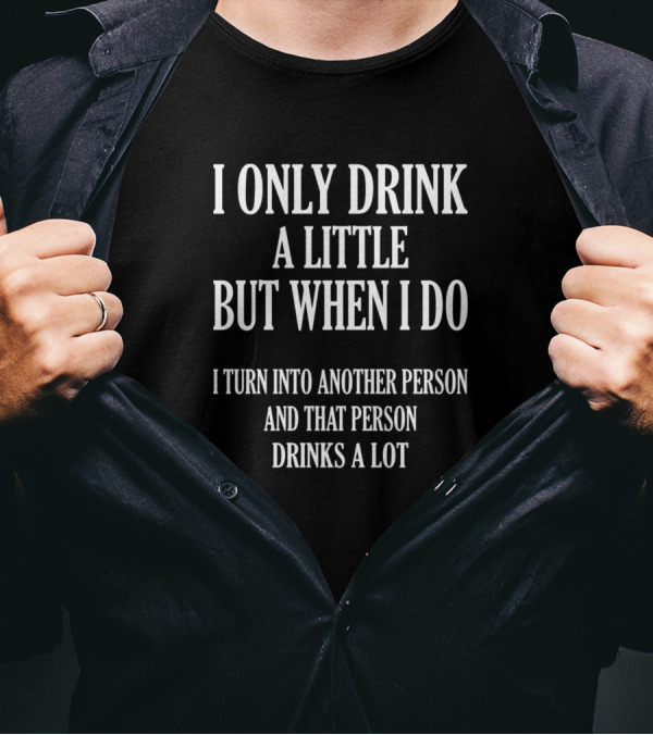 I Only Drink A Little But When I Do I Turn Into Another Person And That Person Drinks A Lot T-Shirt