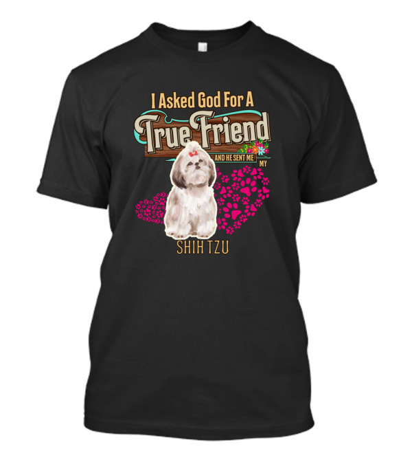 I Asked God For A True Friend And He Sent Me My Shih Tzu T-Shirt