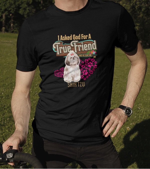 I Asked God For A True Friend And He Sent Me My Shih Tzu T-Shirt