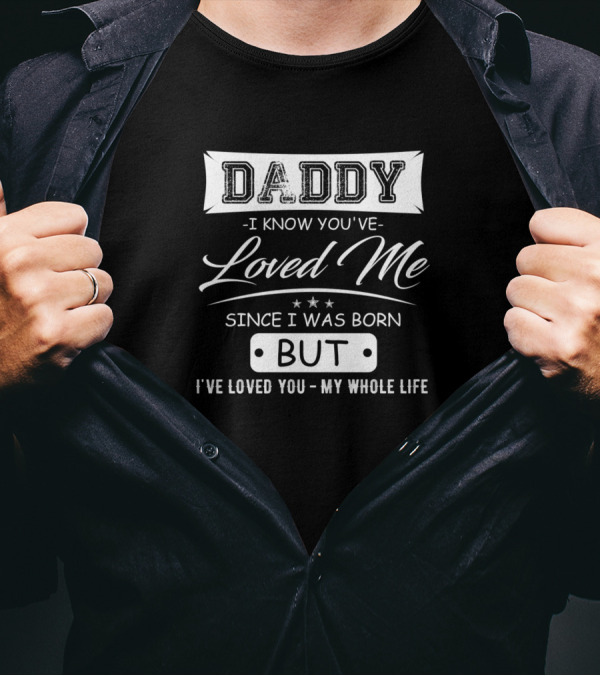 Daddy I Know You've Loved Me Since I Was Born But I've Loved You My Whole Life T-Shirt