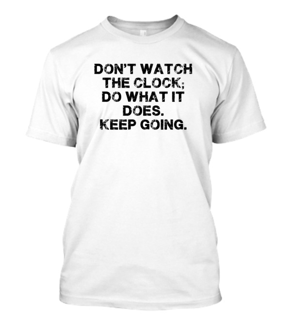 DON'T WATCH THE CLOCK; DO WHAT IT DOES. KEEP GOING T-Shirt