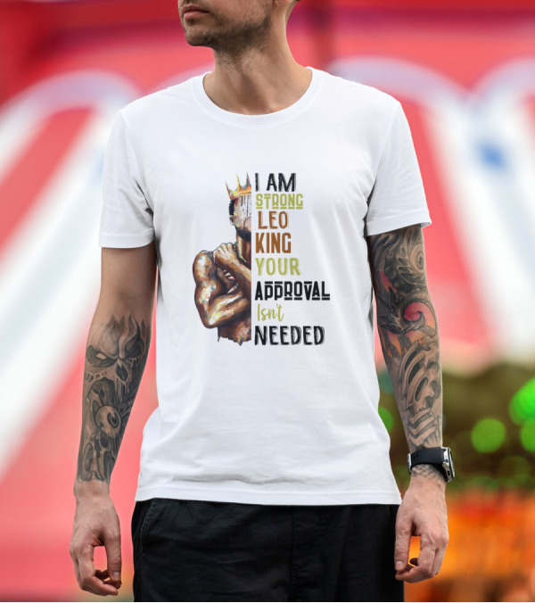 Premium T-Shirt: I Am Strong Leo King Your Approval Isn't Needed T-Shirt I Am Strong Leo King Your Approval Isn't Needed T-Shirt