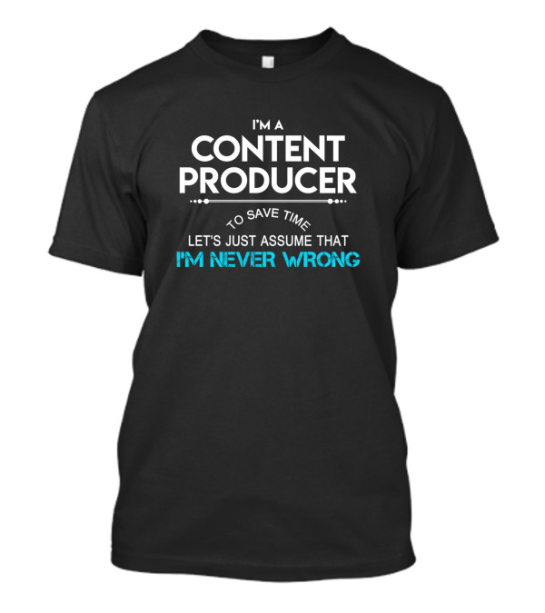 I'm A Content Producer To Save Time Let's Just Assume That I'm Never Wrong T-Shirt