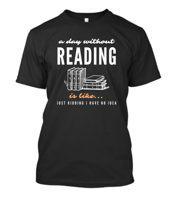 A Day Without Reading Is Like Just Kidding I Have No Idea Books T-Shirt