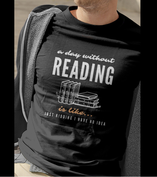A Day Without Reading Is Like Just Kidding I Have No Idea Books T-Shirt