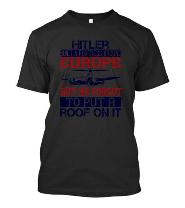 Hitler Built A Fortress Around Europe But He Forgot To Put A Roof On It T-Shirt
