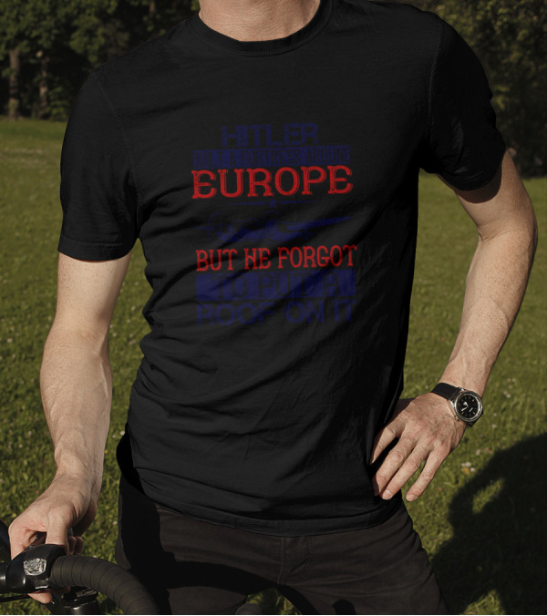 Hitler Built A Fortress Around Europe But He Forgot To Put A Roof On It T-Shirt