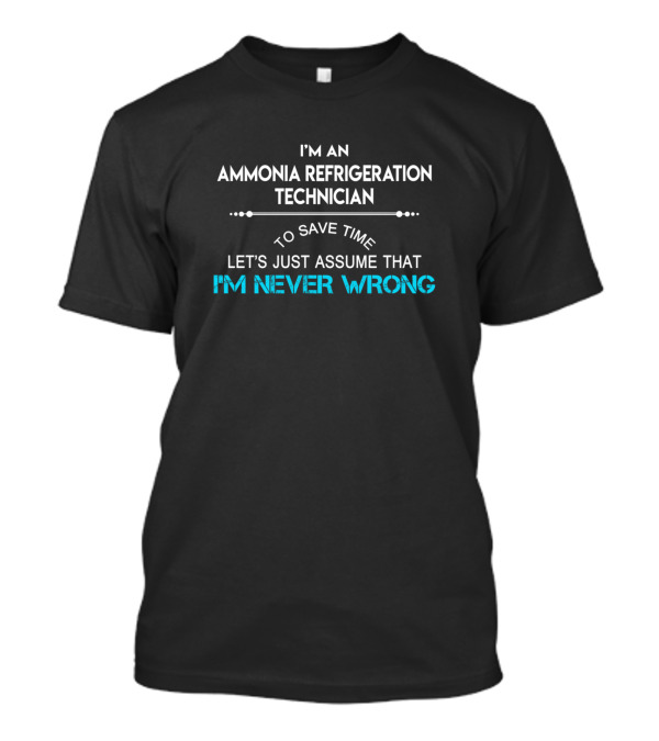 I'm An Ammonia Refrigeration Technician To Save Time Let's Just Assume That I'm Never Wrong T-Shirt