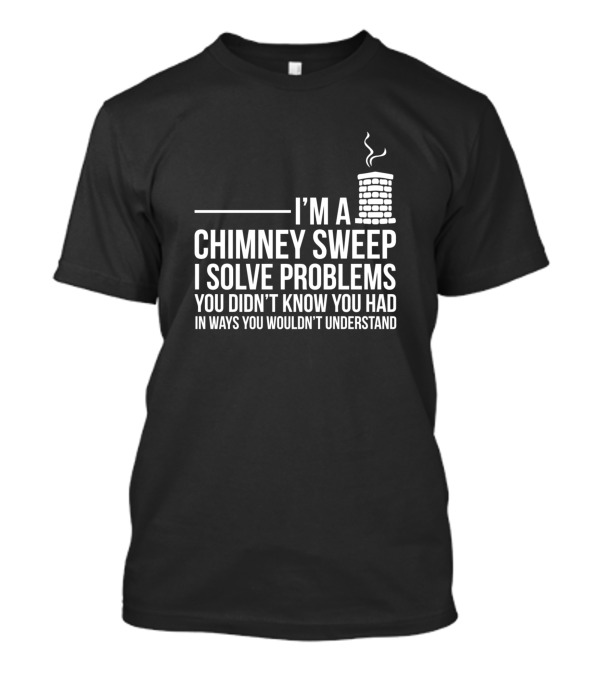 I’m A Chimney Sweep I Solve Problems You Didn’t Know You Had T-Shirt