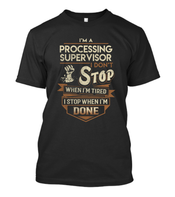 I'm A Processing Supervisor I Don't Stop When I'm Tired I Stop When I'm Done T-Shirt