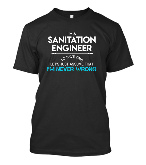 I'm A Sanitation Engineer To Save Time Let's Just Assume That I'm Never Wrong T-Shirt