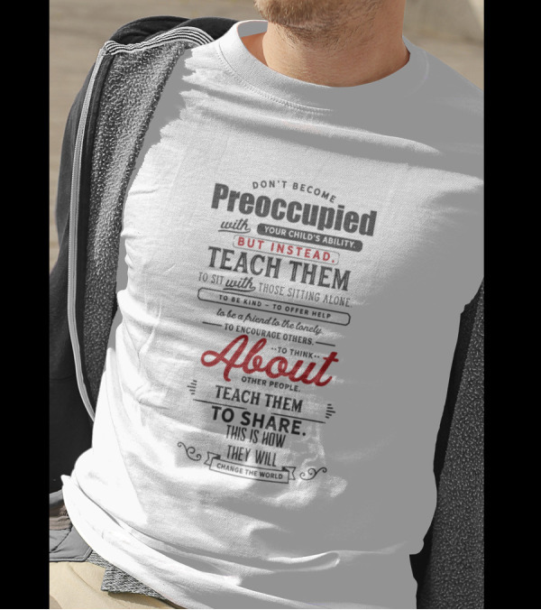 Don't Become Preoccupied With Your Child's Ability But Instead Teach Them About Other People T-Shirt