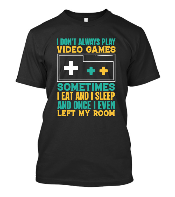 I Don't Always Play Video Games Sometimes I Eat And I Sleep And Once I Even Left My Room T-Shirt