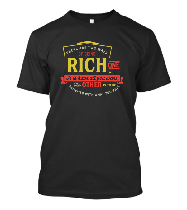 THERE ARE TWO WAYS OF BEING RICH ONE IS TO HAVE ALL YOU WANT THE OTHER IS TO BE SATISFIED WITH WHAT YOU HAVE T-Shirt