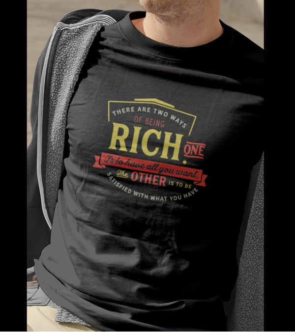 THERE ARE TWO WAYS OF BEING RICH ONE IS TO HAVE ALL YOU WANT THE OTHER IS TO BE SATISFIED WITH WHAT YOU HAVE T-Shirt