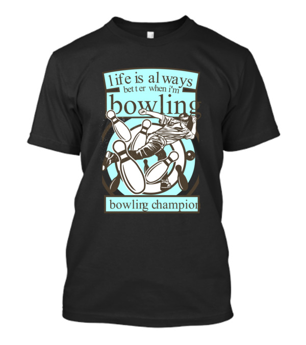Life Is Always Better When I'm Bowling Bowling Champion T-Shirt