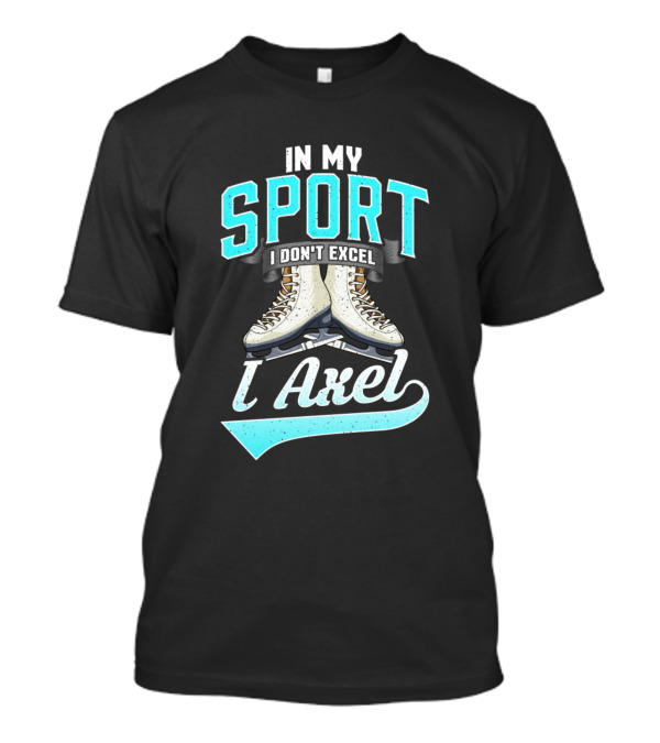 In My Sport I Don't Excel I Axel Figure Skating T-Shirt