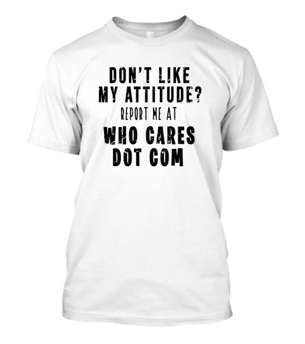 Don't Like My Attitude Report Me At Who Cares Dot Com T-Shirt
