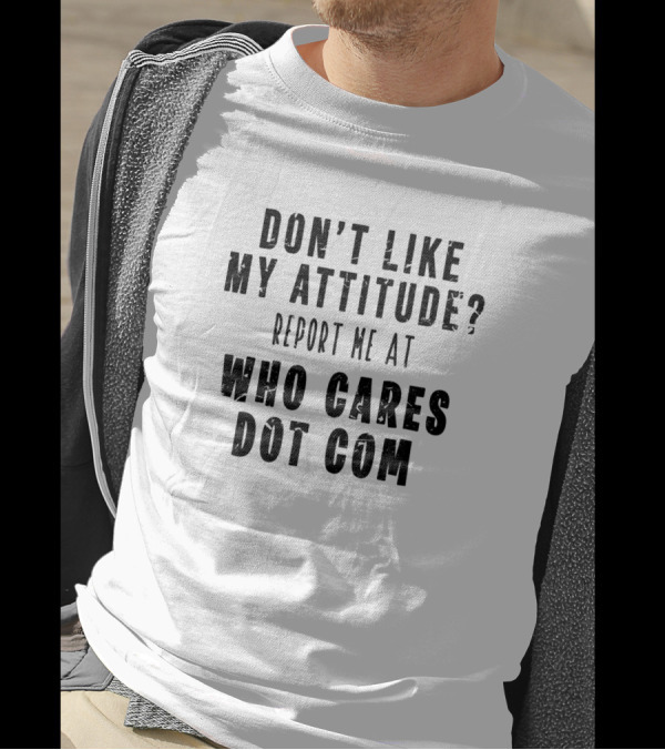 Don't Like My Attitude Report Me At Who Cares Dot Com T-Shirt