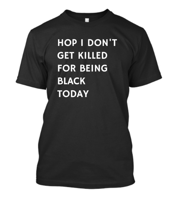 Hope I Don't Get Killed For Being Black Today T-Shirt