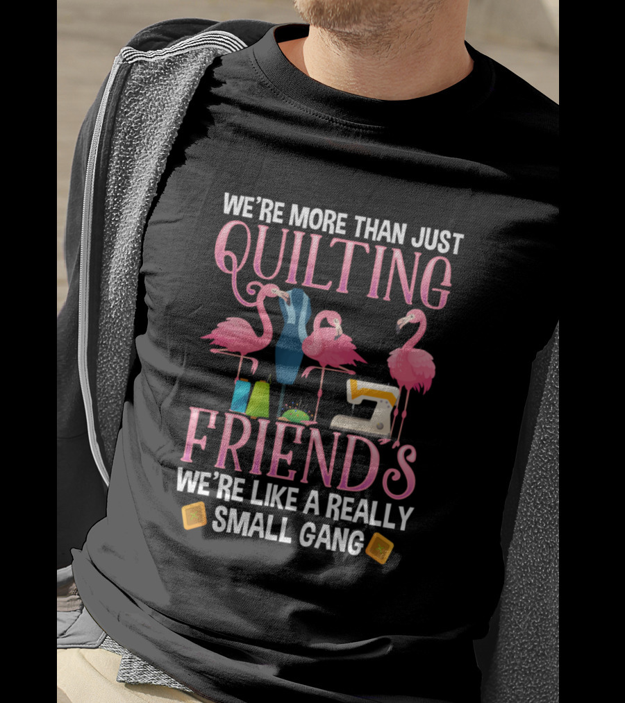 We're More Than Just Quilting Friends We're Like A Really Small Gang With Flamingos And Sewing Machine T-Shirt