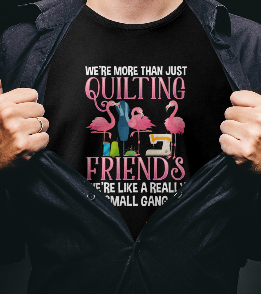 We're More Than Just Quilting Friends We're Like A Really Small Gang With Flamingos And Sewing Machine T-Shirt
