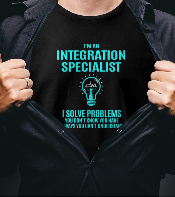 I'm An Integration Specialist I Solve Problems You Don't Know You Have In Ways You Can't Understand T-Shirt