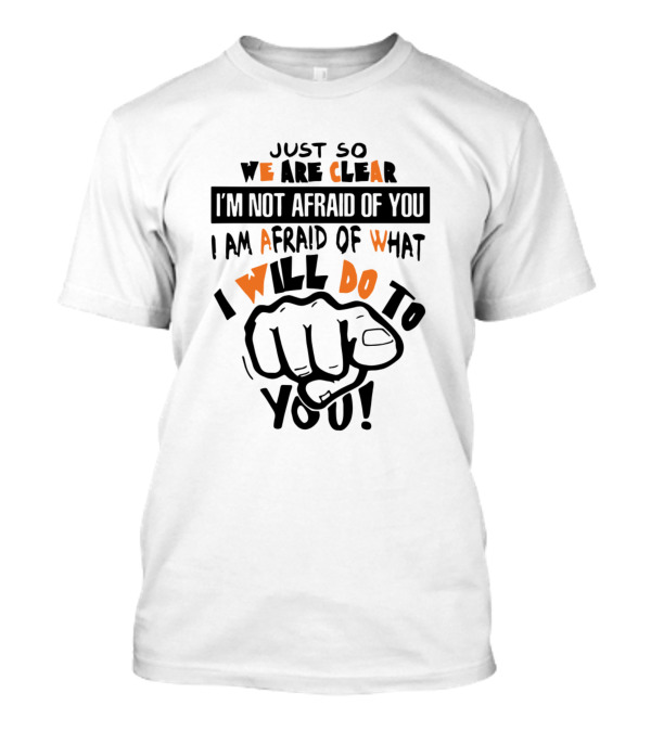 Just So We Are Clear I'm Not Afraid Of You I Am Afraid Of What I Will Do To You T-Shirt