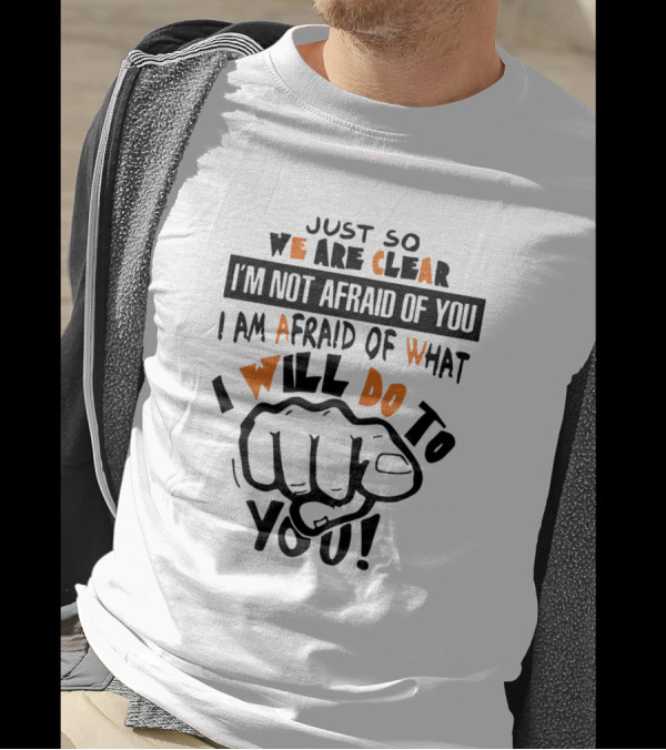 Just So We Are Clear I'm Not Afraid Of You I Am Afraid Of What I Will Do To You T-Shirt