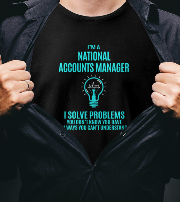 I'm A National Accounts Manager I Solve Problems You Don't Know You Have In Ways You Can't Understand T-Shirt