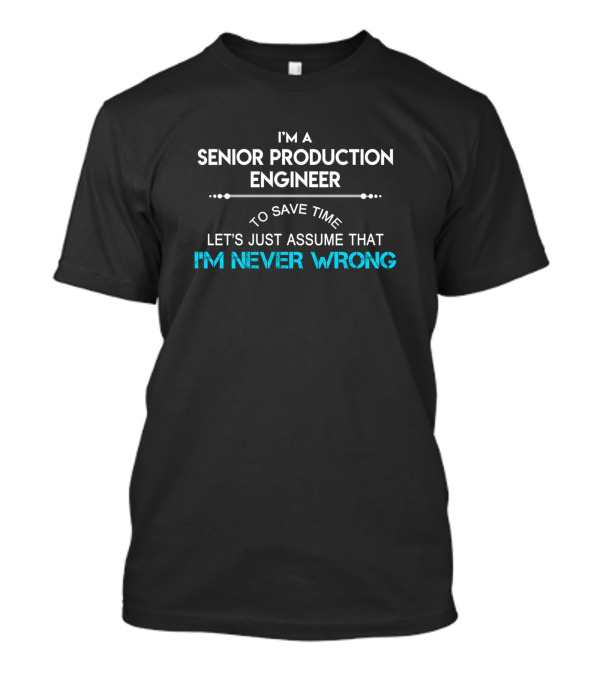 I'm A Senior Production Engineer To Save Time Let's Just Assume That I'm Never Wrong T-Shirt