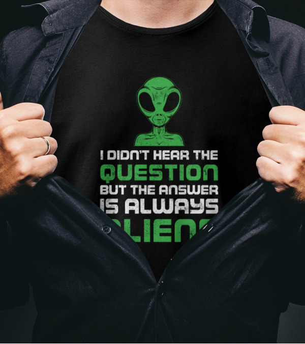 I Didn't Hear The Question But The Answer Is Always Aliens T-Shirt