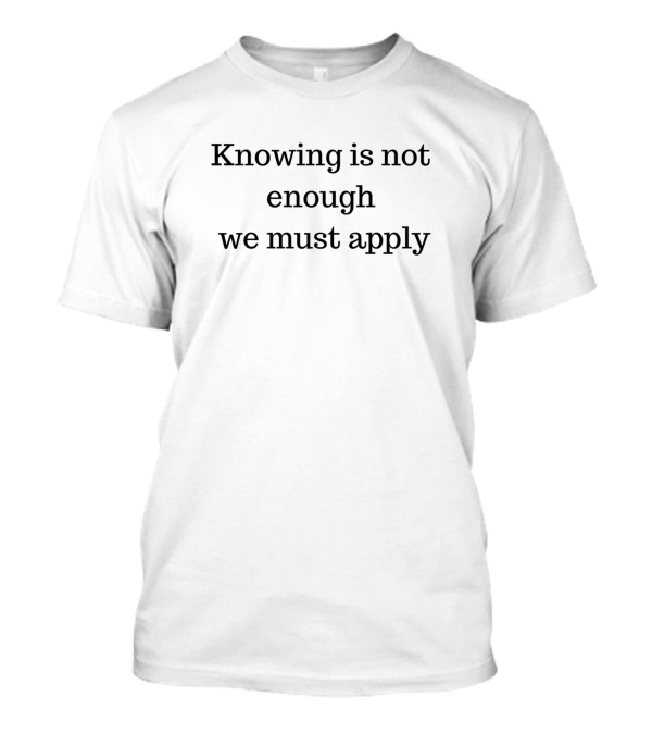 Knowing Is Not Enough We Must Apply Motivation T-Shirt