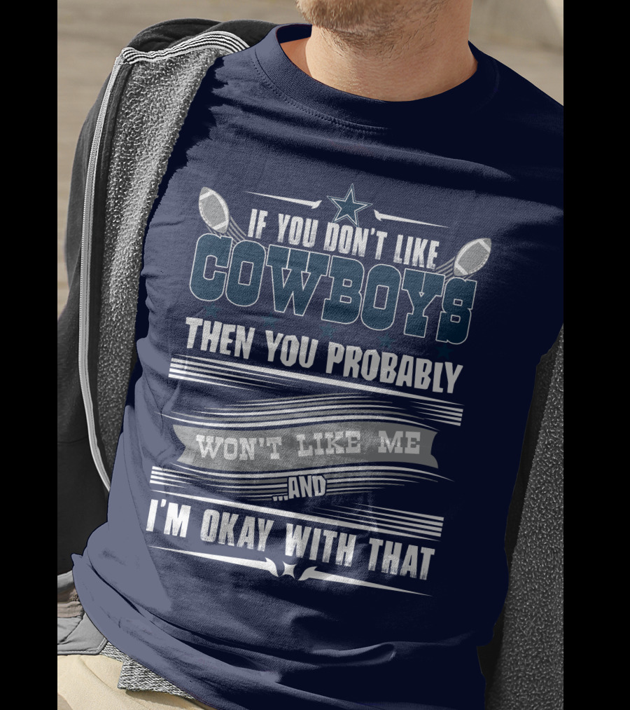 Dallas Cowboys If You Don't Like Cowboys Then You Probably Won't Like Me And I'm Okay With That T-Shirt