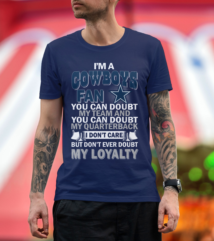 I'm A Cowboys Fan You Can Doubt My Team And My Quarterback I Don't Care But Don't Ever Doubt My Loyalty T-Shirt